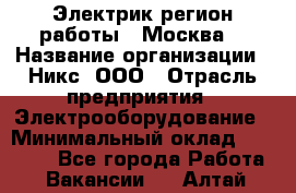 Электрик(регион работы - Москва) › Название организации ­ Никс, ООО › Отрасль предприятия ­ Электрооборудование › Минимальный оклад ­ 68 000 - Все города Работа » Вакансии   . Алтай респ.